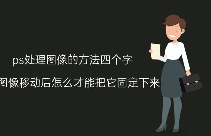 ps处理图像的方法四个字 PS图像移动后怎么才能把它固定下来？